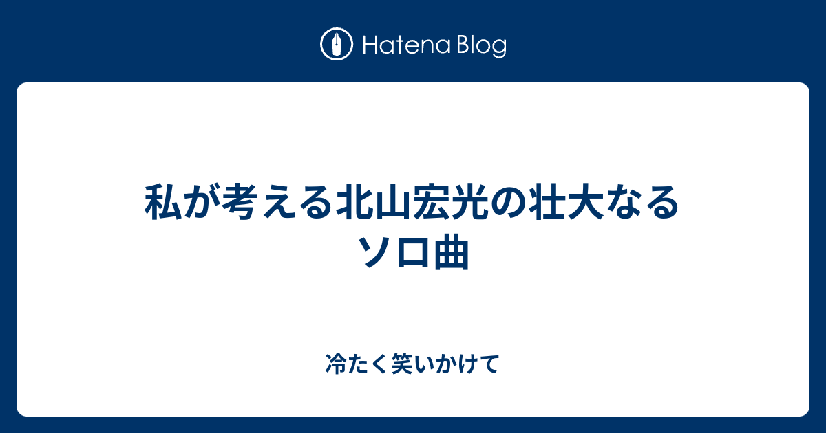 私が考える北山宏光の壮大なるソロ曲 冷たく笑いかけて