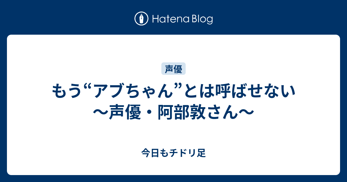 はてなブログ もう アブちゃん とは呼ばせない いやお前が勝手に呼んでただけだろ 今日もチドリ足