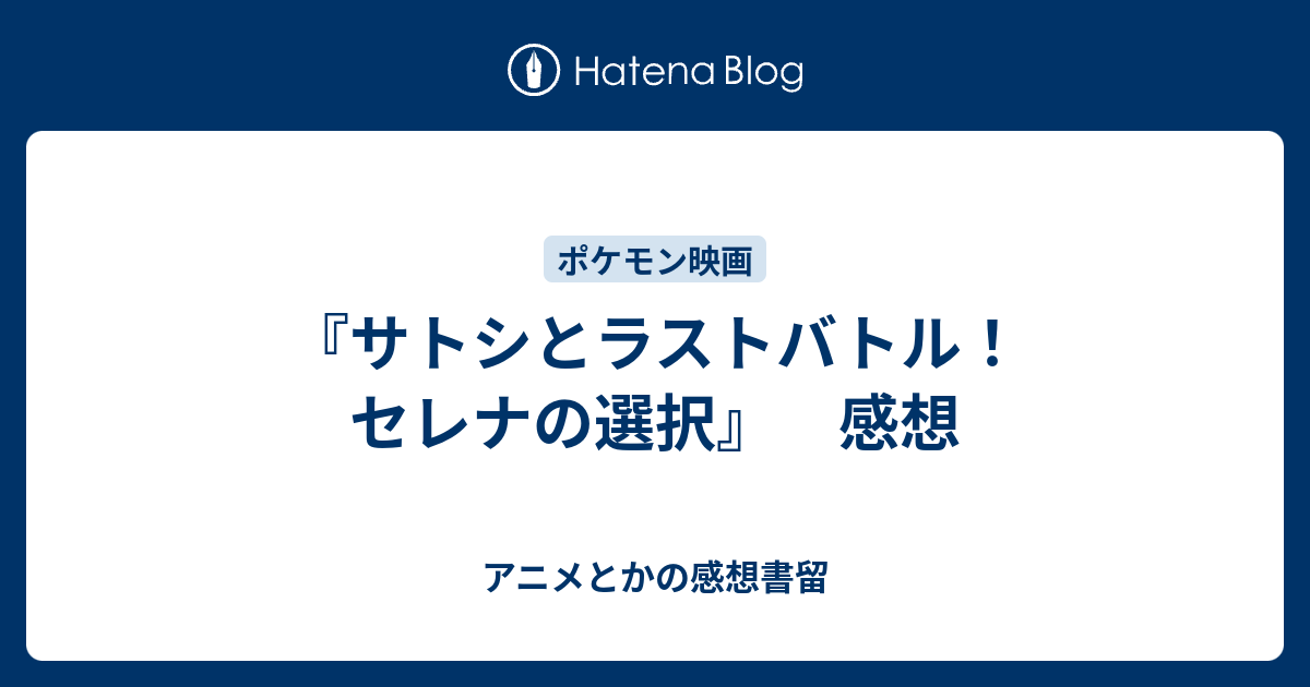 サトシとラストバトル セレナの選択 感想 アニメとかの感想書留