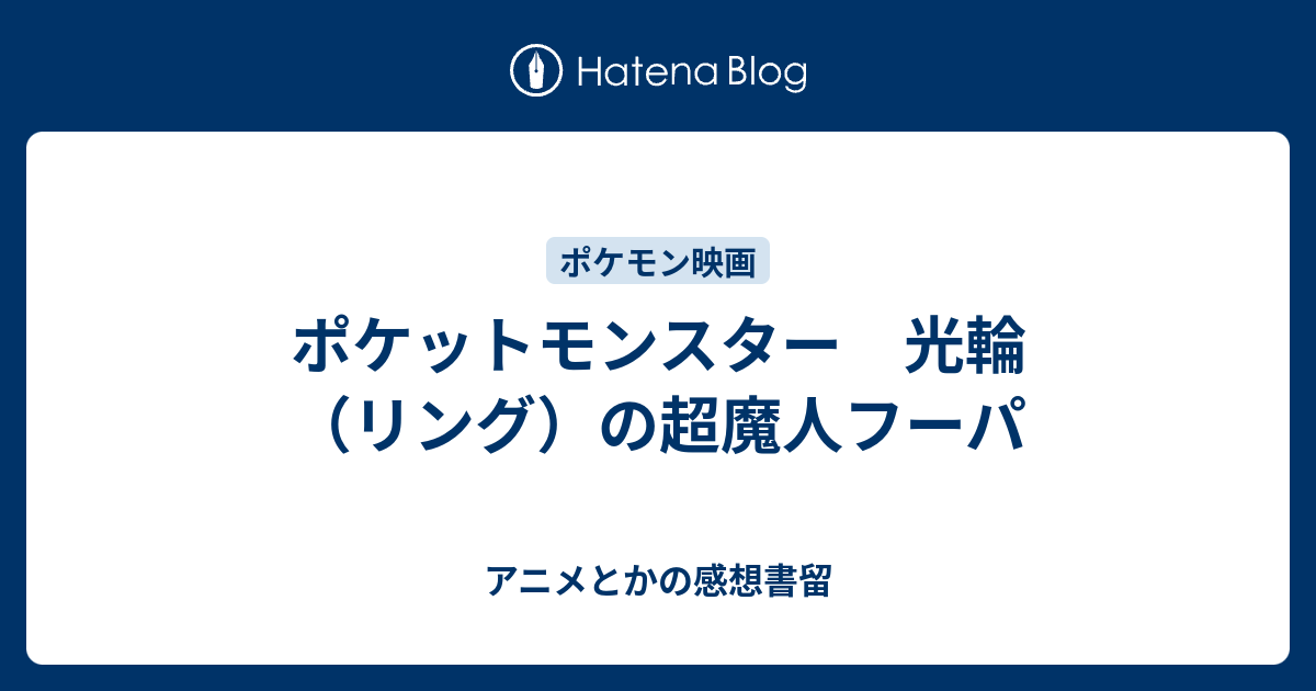 ポケットモンスター 光輪 リング の超魔人フーパ アニメとかの感想書留