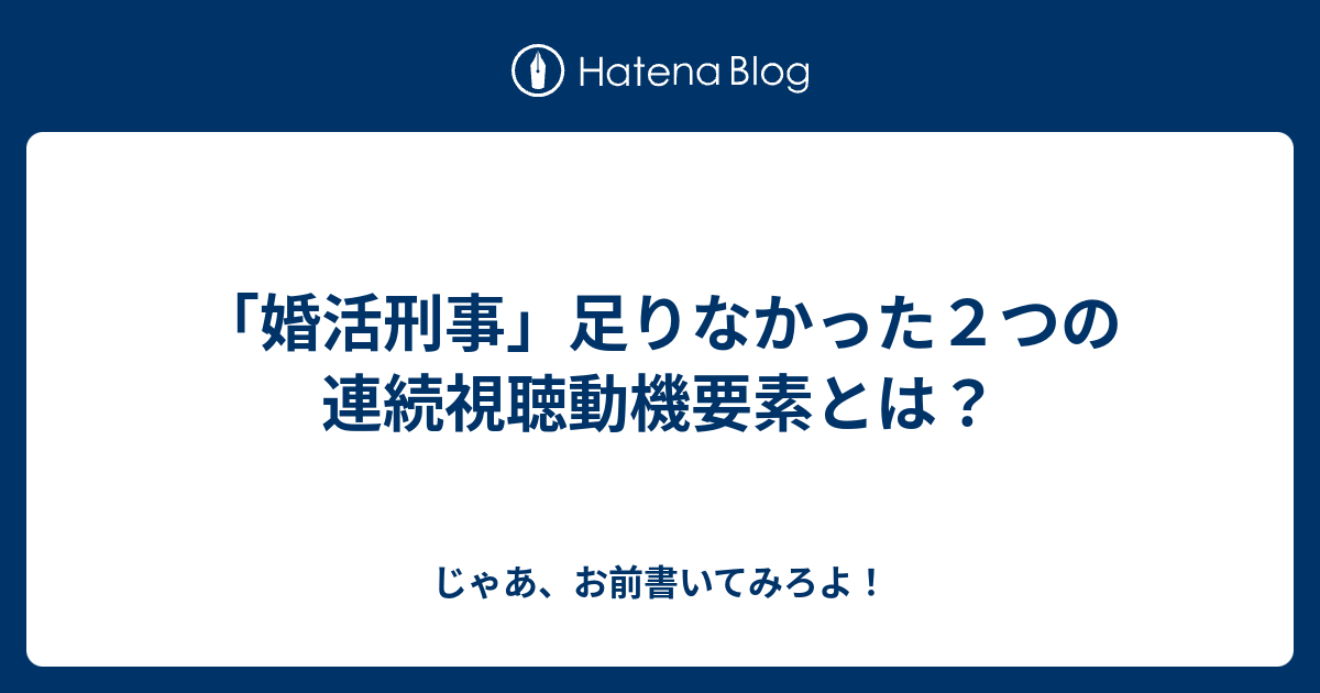 婚活刑事 足りなかった２つの連続視聴動機要素とは じゃあ お前書いてみろよ