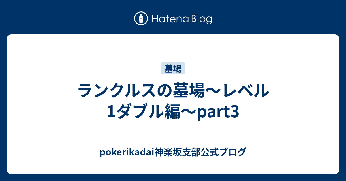 ランクルスの墓場 レベル1ダブル編 Part3 Pokerikadai神楽坂支部公式ブログ