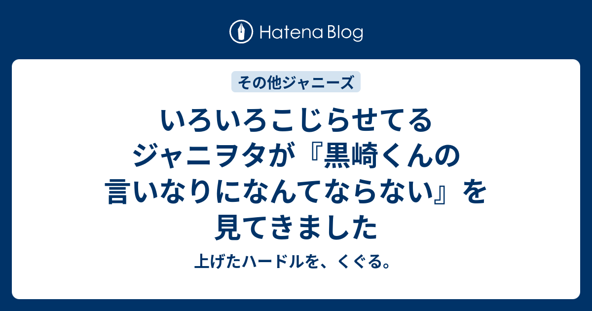 いろいろこじらせてるジャニヲタが 黒崎くんの言いなりになんてならない を見てきました 上げたハードルを くぐる