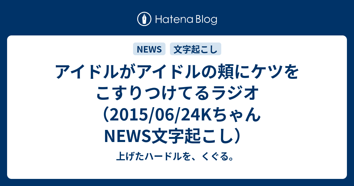 アイドルがアイドルの頬にケツをこすりつけてるラジオ 15 06 24kちゃんnews文字起こし 上げたハードルを くぐる