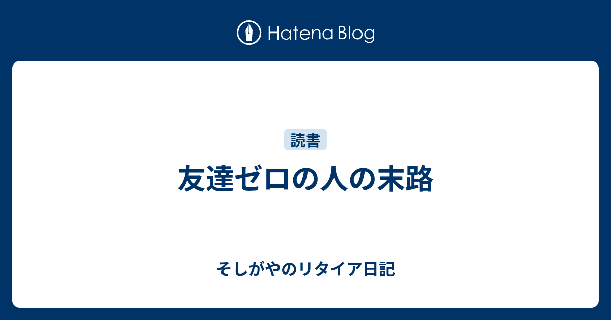 友達ゼロの人の末路 そしがやのリタイア日記