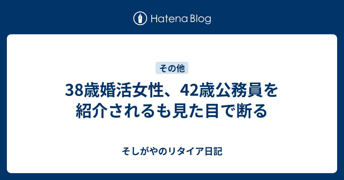 38歳婚活女性 42歳公務員を紹介されるも見た目で断る そしがやのリタイア日記