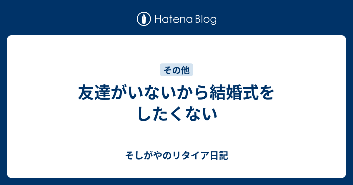 友達がいないから結婚式をしたくない そしがやのリタイア日記