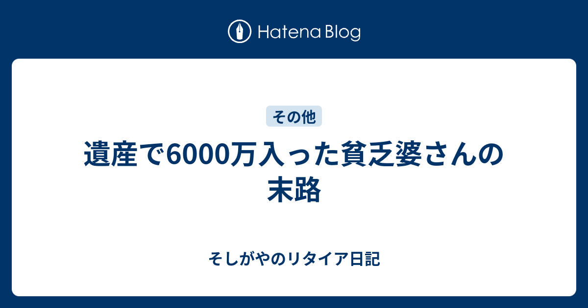 遺産で6000万入った貧乏婆さんの末路 そしがやのリタイア日記