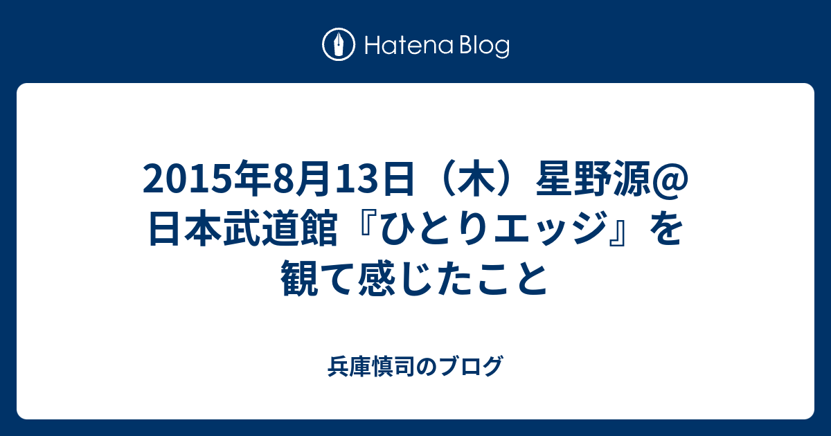 15年8月13日 木 星野源 日本武道館 ひとりエッジ を観て感じたこと 兵庫慎司のブログ