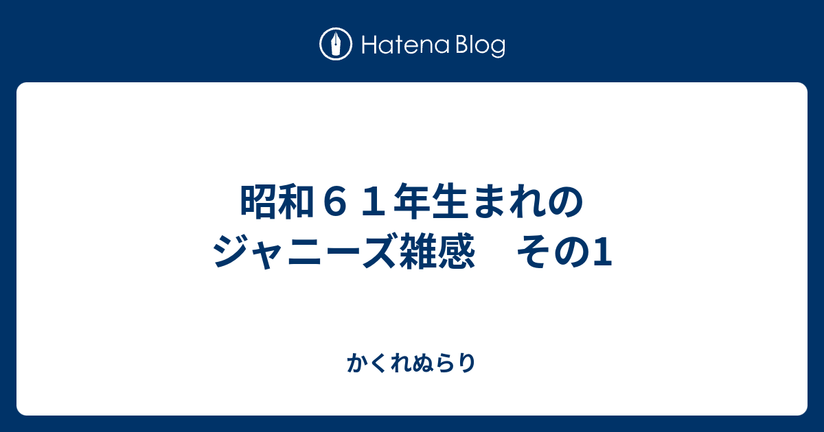 昭和６１年生まれのジャニーズ雑感 その1 かくれぬらり