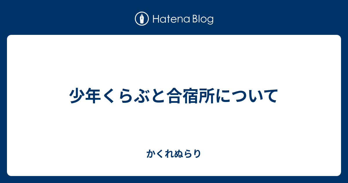 少年くらぶと合宿所について かくれぬらり