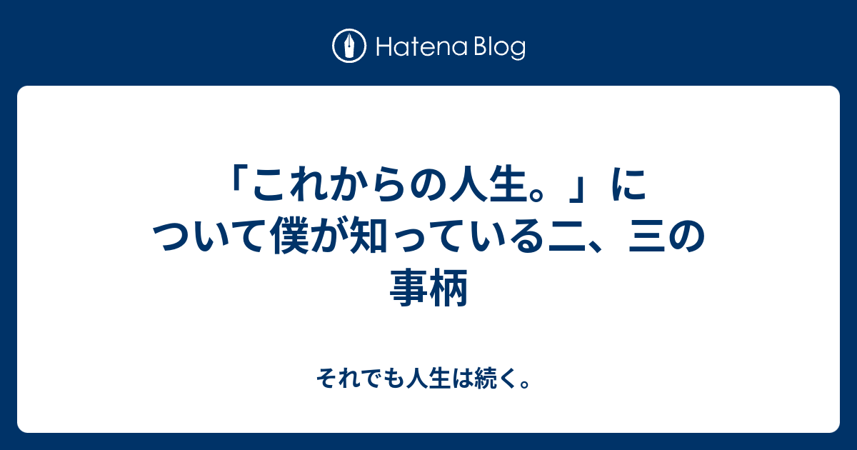 これからの人生。」について僕が知っている二、三の事柄 - それでも人生は続く。