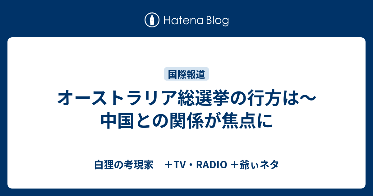 白狸の考現家　＋ＴＶ・RADIO ＋shikohin  オーストラリア総選挙の行方は〜中国との関係が焦点に