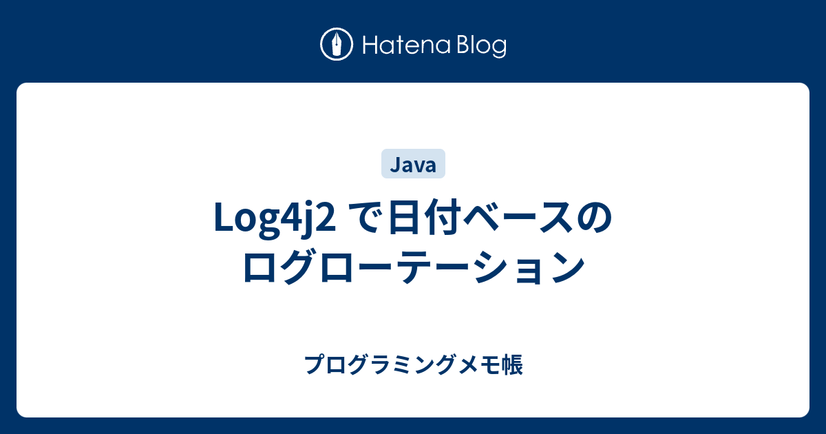 Log4j2 で日付ベースのログローテーション プログラミングメモ帳