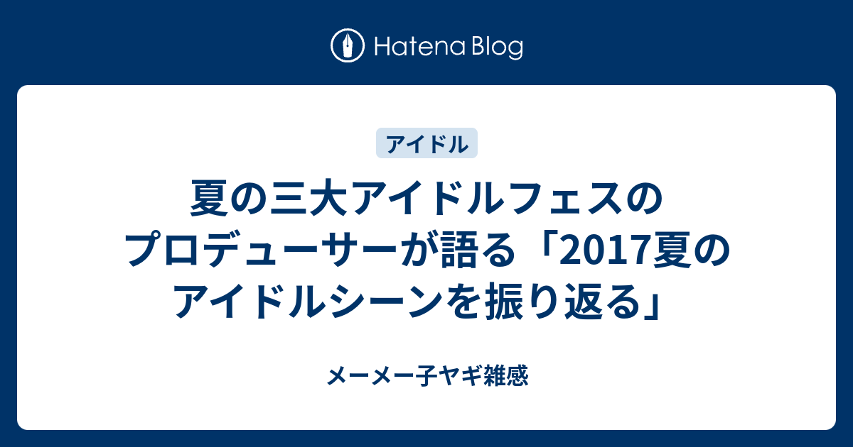 夏の三大アイドルフェスのプロデューサーが語る 17夏のアイドルシーンを振り返る メーメー子ヤギ雑感