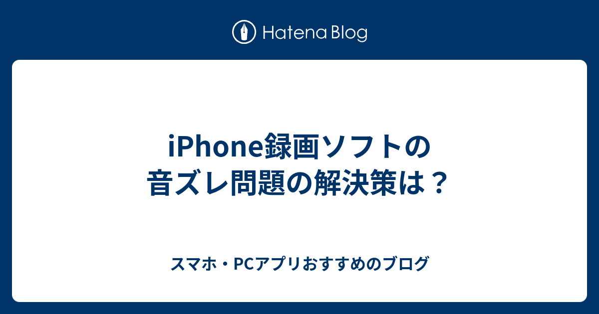 Iphone録画ソフトの音ズレ問題の解決策は スマホ Pcアプリおすすめのブログ