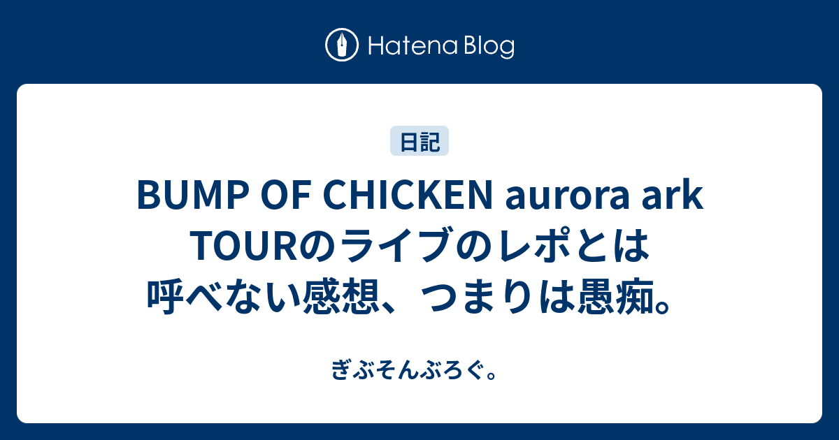 Bump Of Chicken Aurora Ark Tourのライブのレポとは呼べない感想 つまりは愚痴 ぎぶそんぶろぐ