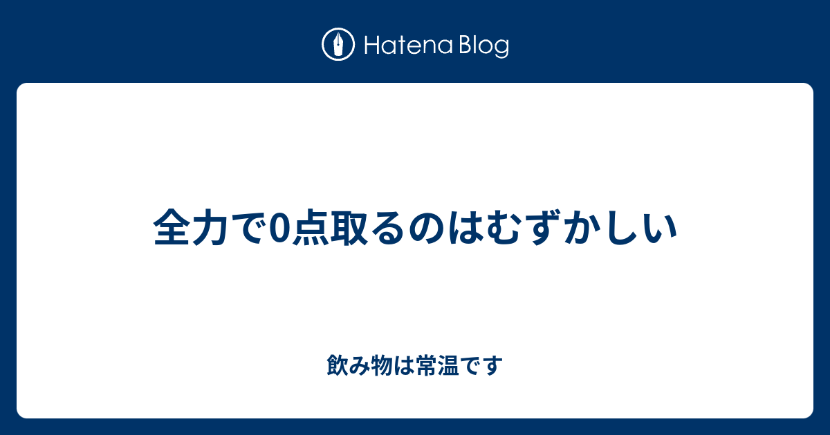 全力で0点取るのはむずかしい 飲み物は常温です