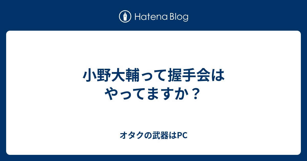 小野大輔って握手会はやってますか オタクの武器はpc