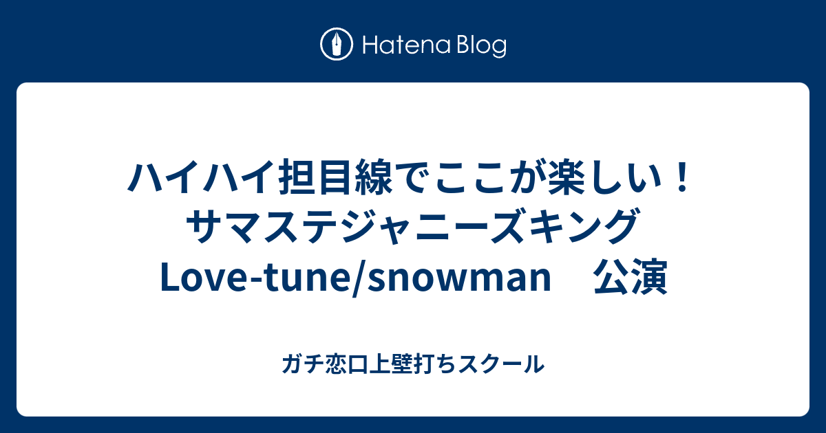 ハイハイ担目線でここが楽しい サマステジャニーズキング Love Tune Snowman 公演 ガチ恋口上壁打ちスクール