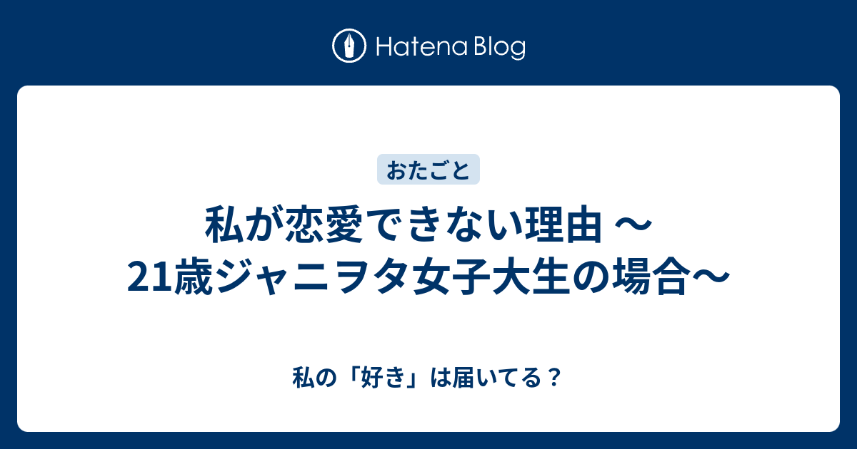 私が恋愛できない理由 21歳ジャニヲタ女子大生の場合 私の 好き は届いてる