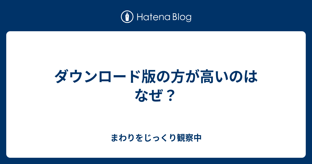 ダウンロード版の方が高いのはなぜ まわりをじっくり観察中