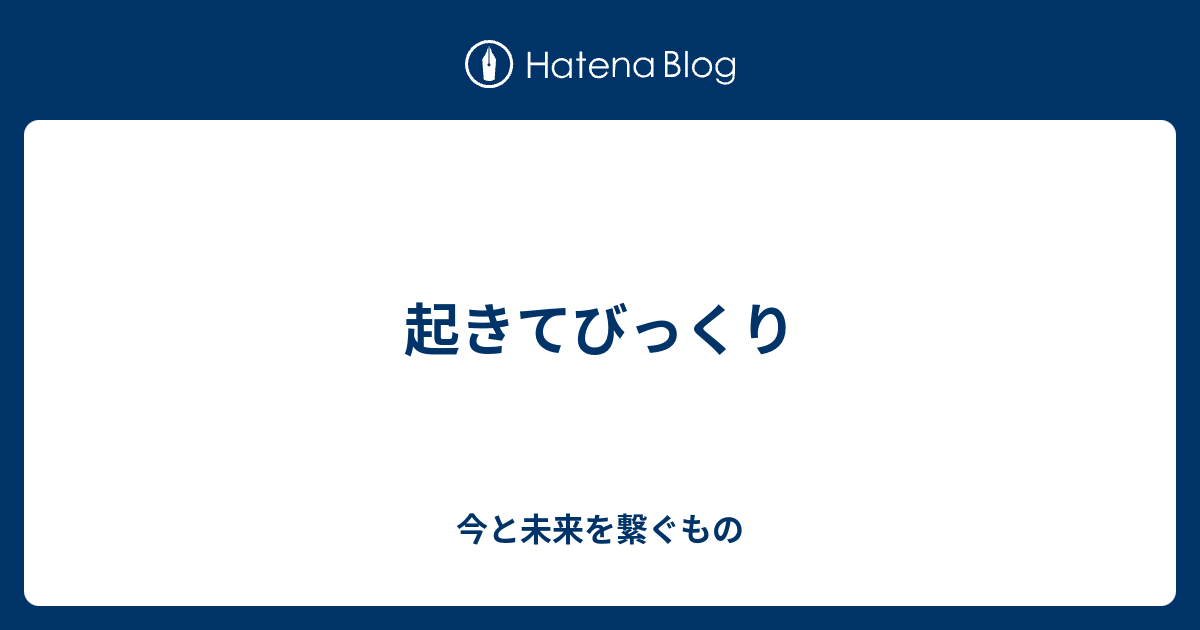 起きてびっくり 今と未来を繋ぐもの
