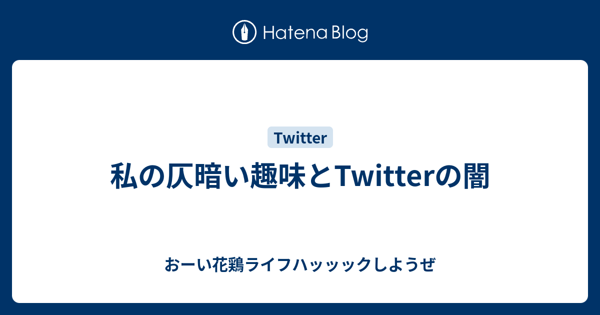 私の仄暗い趣味とtwitterの闇 おーい花鶏ライフハッッックしようぜ