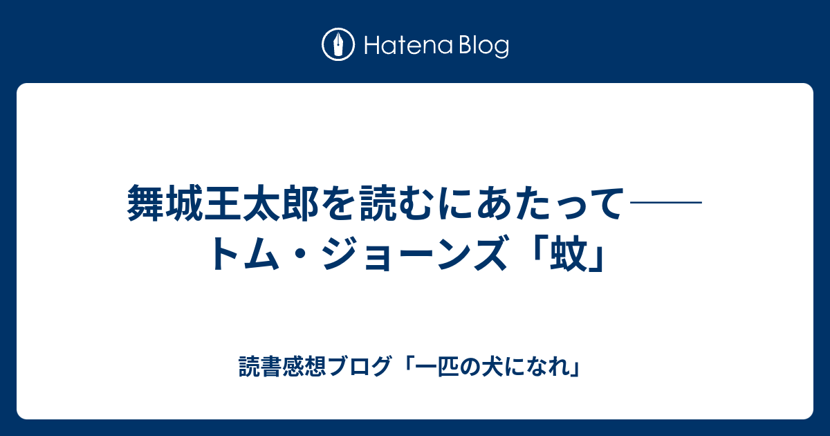 舞城王太郎を読むにあたって トム ジョーンズ 蚊 読書感想ブログ 一匹の犬になれ