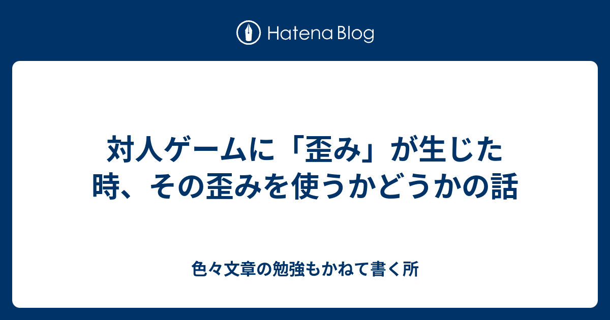 対人ゲームに 歪み が生じた時 その歪みを使うかどうかの話 色々文章の勉強もかねて書く所