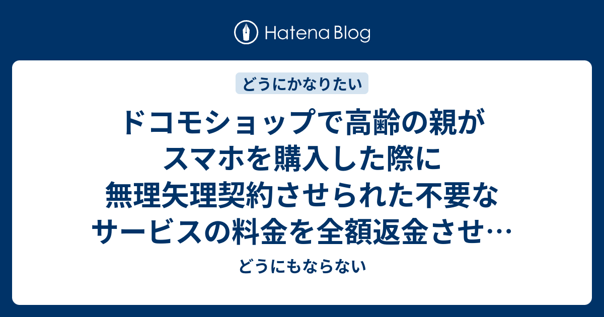 ドコモショップで高齢の親がスマホを購入した際に無理矢理契約させられた不要なサービスの料金を全額返金させる方法 決着編 どうにもならない