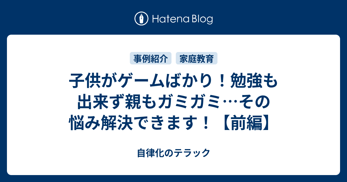 子供がゲームばかり 勉強も出来ず親もガミガミ その悩み解決できます 前編 自律化のテラック