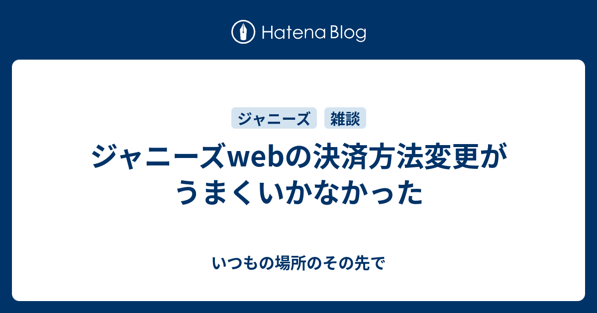 ジャニーズwebの決済方法変更がうまくいかなかった いつもの場所のその先で