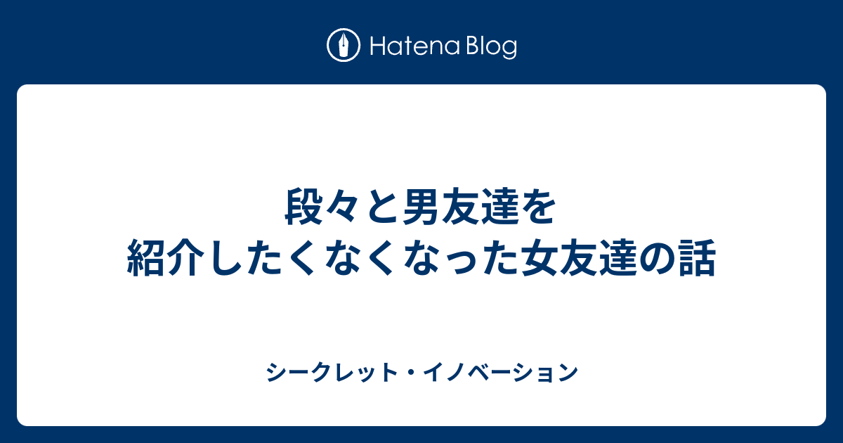 段々と男友達を紹介したくなくなった女友達の話 シークレット イノベーション