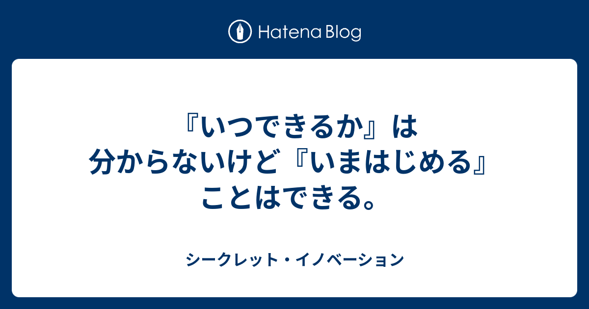 『いつできるか』は分からないけど『いまはじめる』ことはできる。 - シークレット・イノベーション