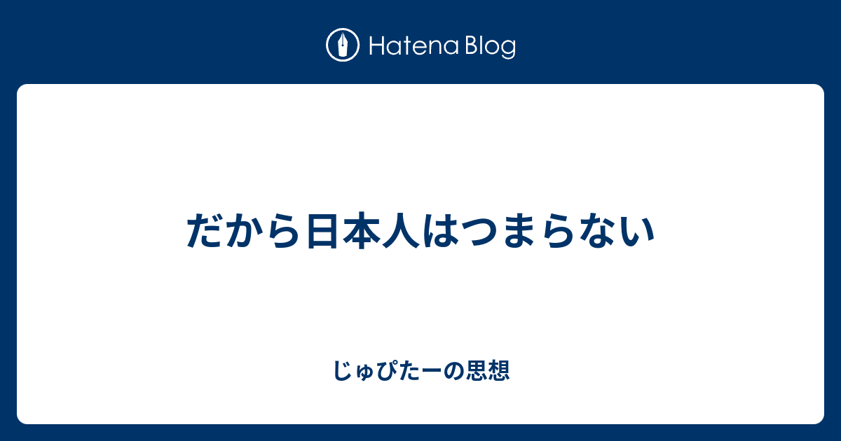 だから日本人はつまらない じゅぴたーの思想
