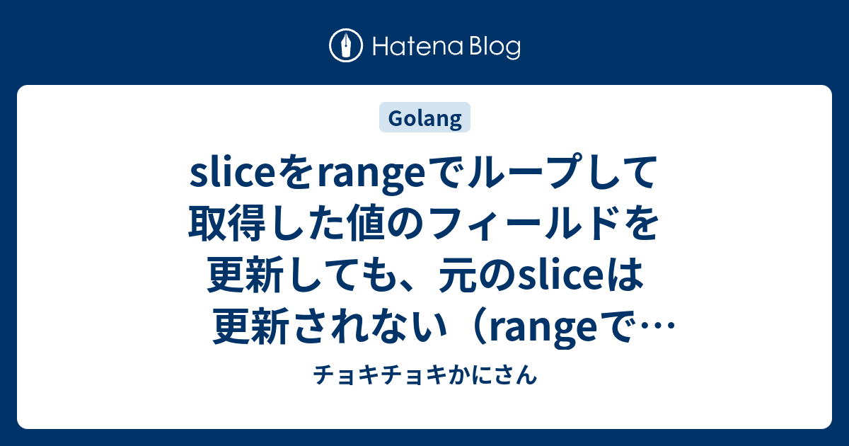 Sliceをrangeでループして取得した値のフィールドを更新しても 元のsliceは更新されない Rangeで取得した値はコピー チョキチョキかにさん