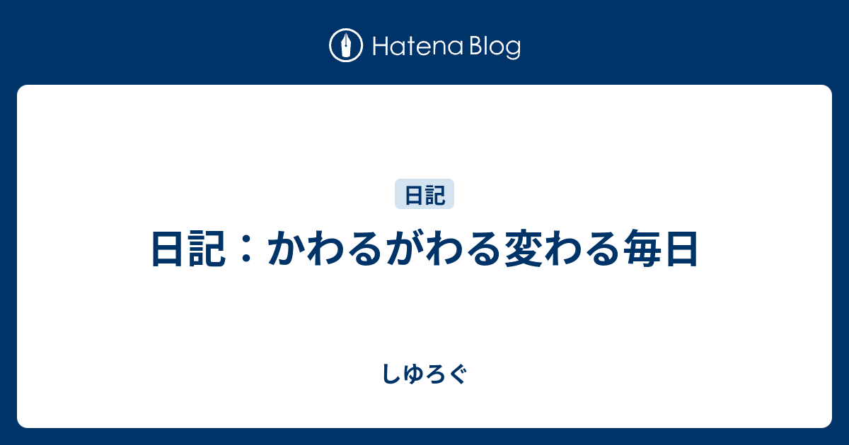 日記 かわるがわる変わる毎日 しゆろぐ