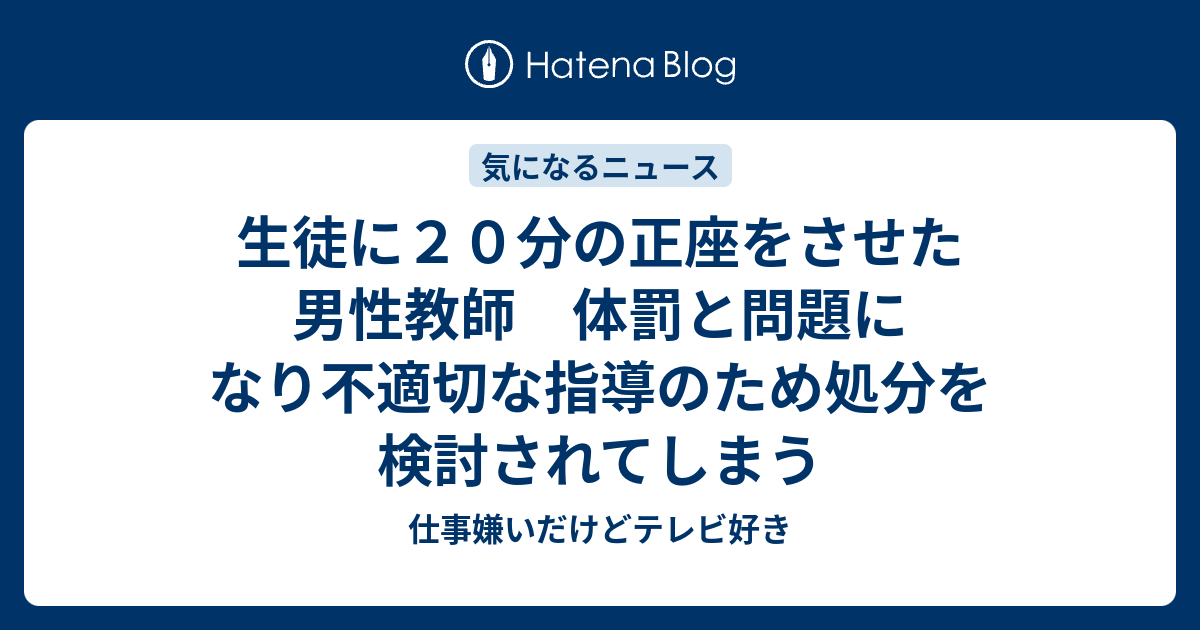 生徒に２０分の正座をさせた男性教師 体罰と問題になり不適切な指導のため処分を検討されてしまう 仕事嫌いだけどテレビ好き