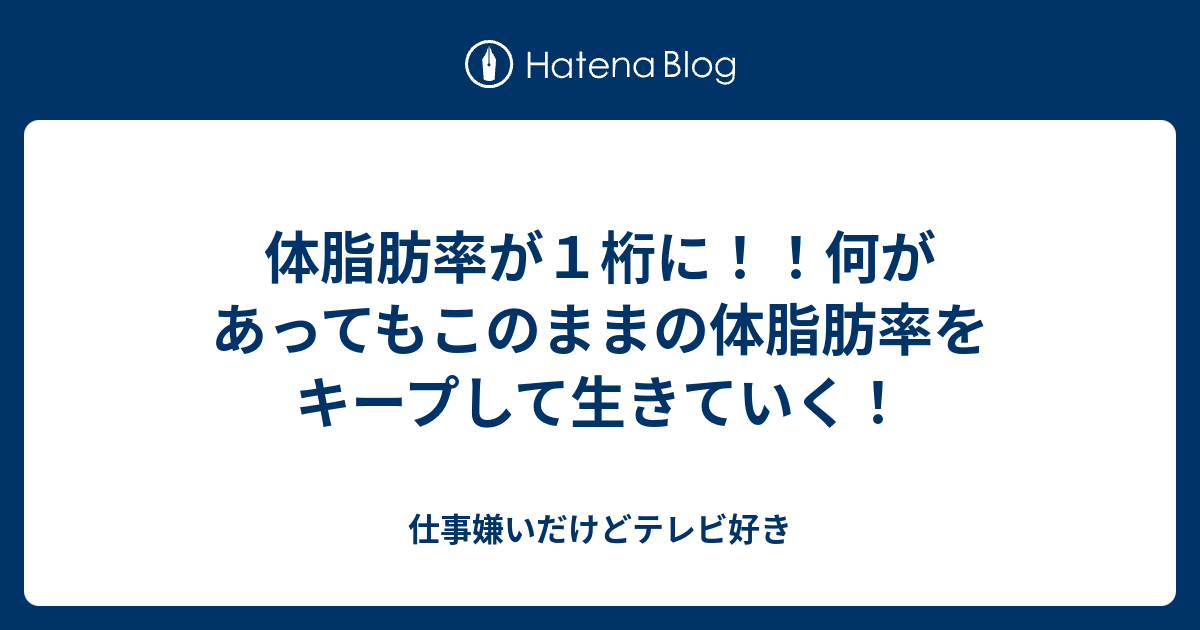 体脂肪率が１桁に 何があってもこのままの体脂肪率をキープして生きていく 仕事嫌いだけどテレビ好き