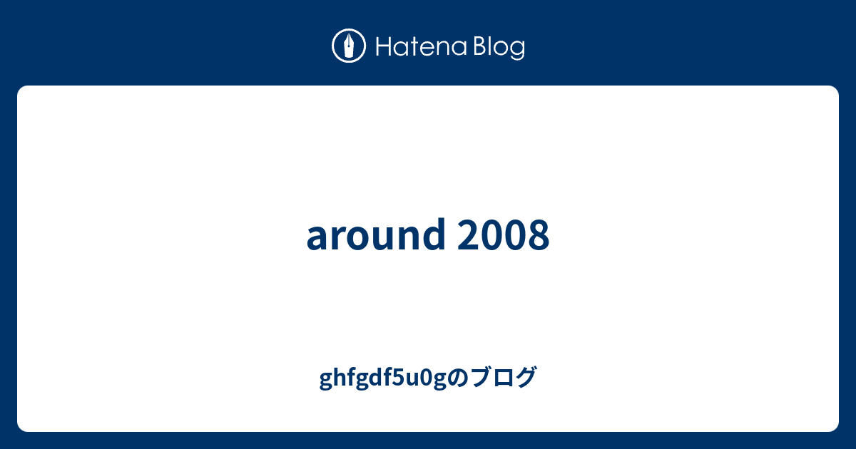 around 2008 - ghfgdf5u0gのブログ
