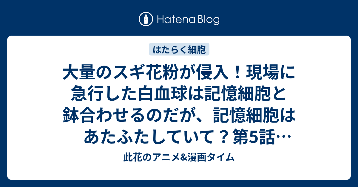 大量のスギ花粉が侵入 現場に急行した白血球は記憶細胞と鉢合わせるのだが 記憶細胞はあたふたしていて 第5話 スギ花粉アレルギー 感想 はたらく細胞 アニメ 此花のアニメ 漫画タイム