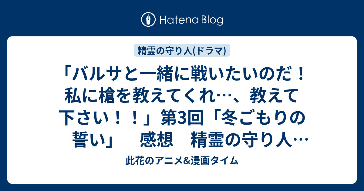 バルサと一緒に戦いたいのだ 私に槍を教えてくれ 教えて下さい 第3回 冬ごもりの誓い 感想 精霊の守り人 実写ドラマ 此花のアニメ 漫画タイム