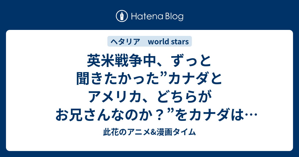 英米戦争中 ずっと聞きたかった カナダとアメリカ どちらがお兄さんなのか をカナダはイギリスに聞くのだが 199話感想 ヘタリア World Stars 此花のアニメ 漫画タイム