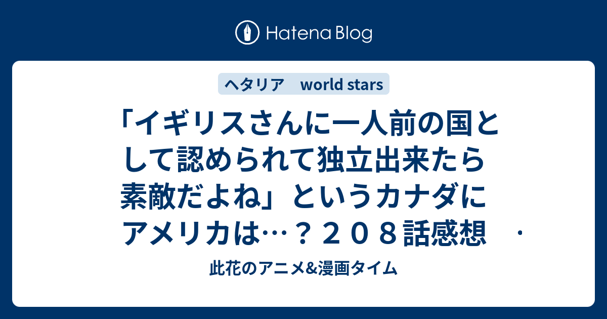 イギリスさんに一人前の国として認められて独立出来たら素敵だよね というカナダにアメリカは ２０８話感想 ヘタリア World Stars 此花のアニメ 漫画タイム