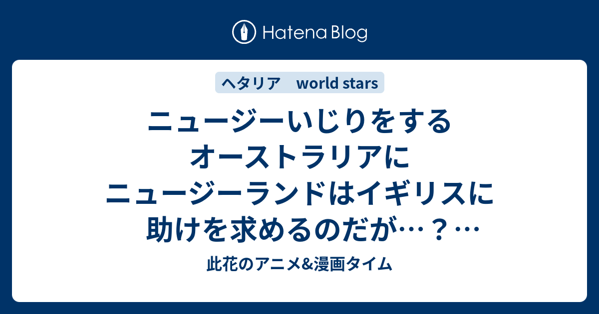 ニュージーいじりをするオーストラリアにニュージーランドはイギリスに助けを求めるのだが 269話感想 ヘタリア World Stars 此花のアニメ 漫画タイム