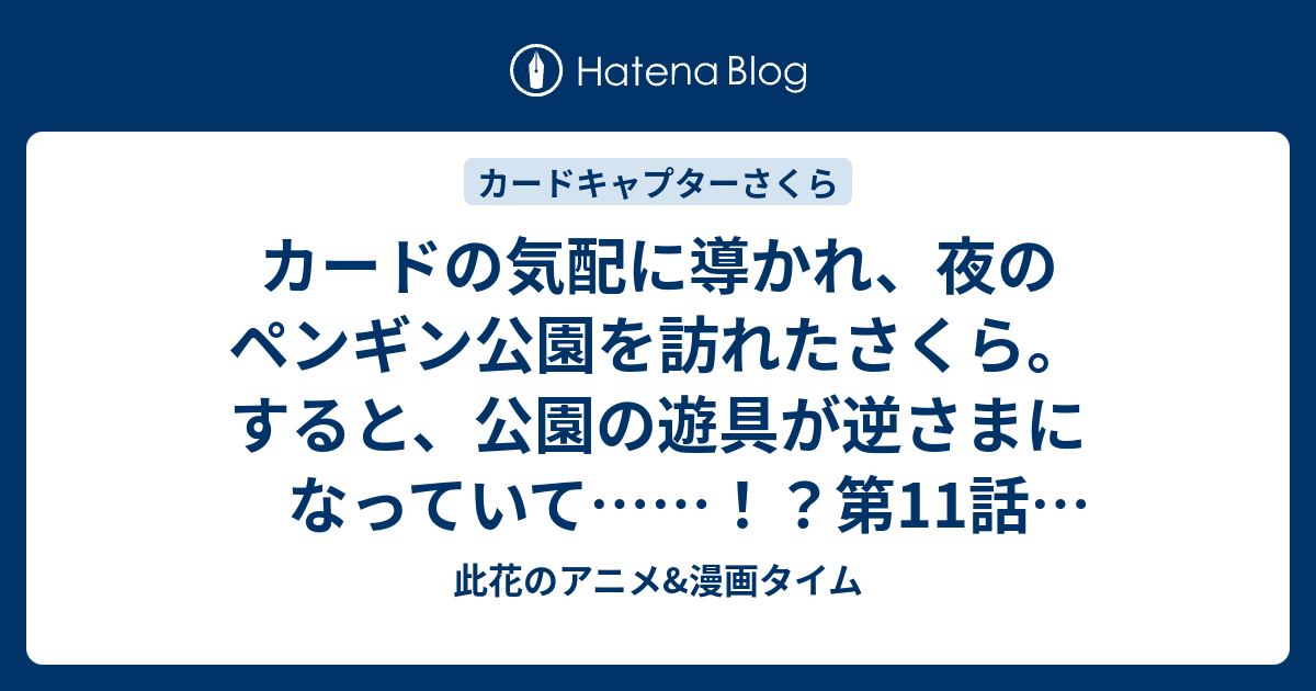 カードの気配に導かれ 夜のペンギン公園を訪れたさくら すると 公園の遊具が逆さまになっていて 第11話 さくらとさかさまペンギン 感想 カードキャプターさくらクリアカード編 アニメ 此花のアニメ 漫画タイム