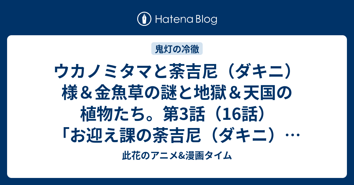 ウカノミタマと荼吉尼 ダキニ 様 金魚草の謎と地獄 天国の植物たち 第3話 16話 お迎え課の荼吉尼 ダキニ 様 草葉の陰 感想 鬼灯の冷徹 第弐期その弐 此花のアニメ 漫画タイム