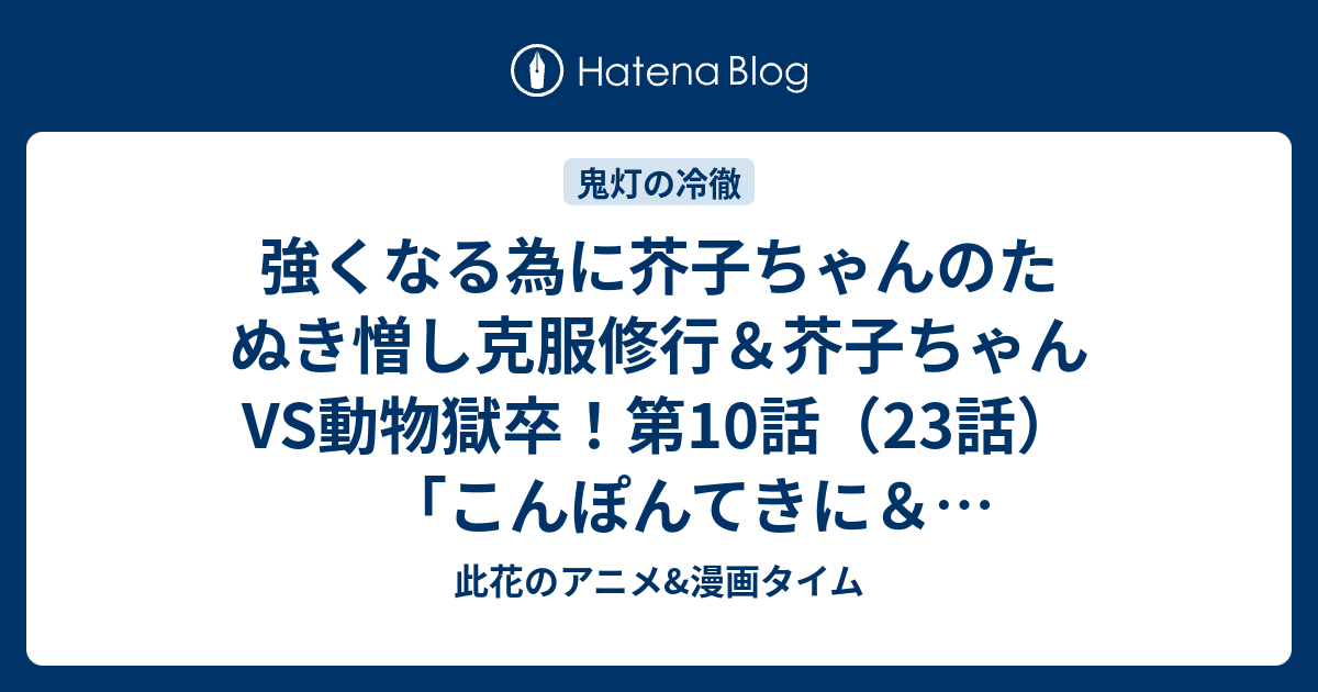 強くなる為に芥子ちゃんのたぬき憎し克服修行 芥子ちゃんvs動物獄卒 第10話 23話 こんぽんてきに 異種格闘技戦 感想 鬼灯の冷徹第弐期その弐 此花のアニメ 漫画タイム