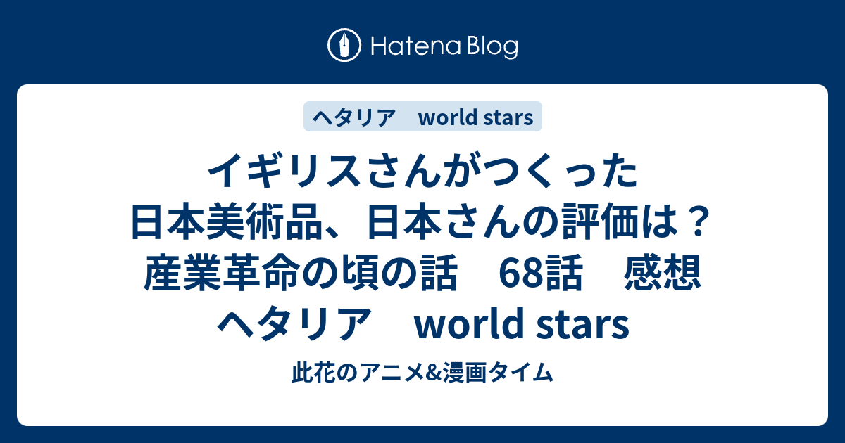 イギリスさんがつくった日本美術品 日本さんの評価は 産業革命の頃の話 68話 感想 ヘタリア World Stars 此花のアニメ 漫画タイム